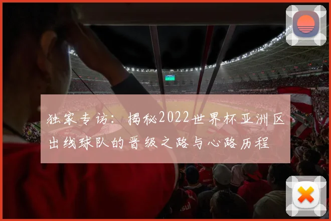 独家专访：揭秘2022世界杯亚洲区出线球队的晋级之路与心路历程