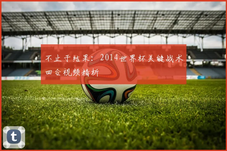 不止于结果：2014世界杯关键战术回合视频精析