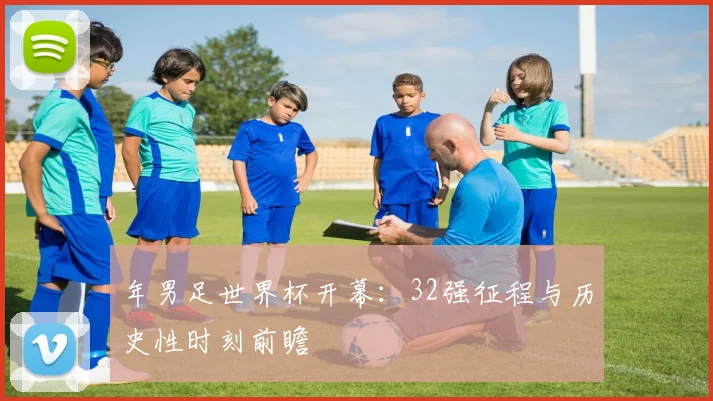 年男足世界杯开幕：32强征程与历史性时刻前瞻