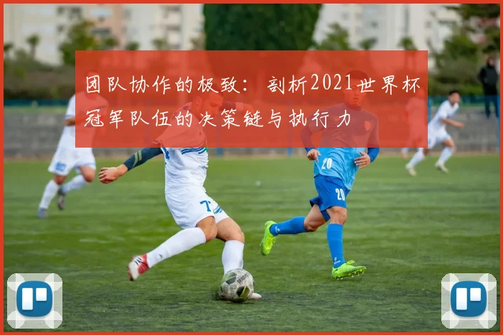 团队协作的极致：剖析2021世界杯冠军队伍的决策链与执行力