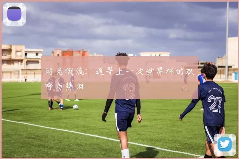 时光倒流：追寻上一次世界杯的欢呼与热泪