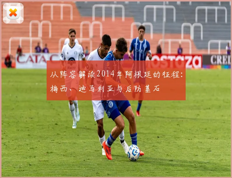 从阵容解读2014年阿根廷的征程：梅西、迪马利亚与后防基石