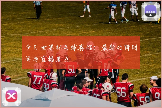 今日世界杯足球赛程：最新对阵时间与直播看点